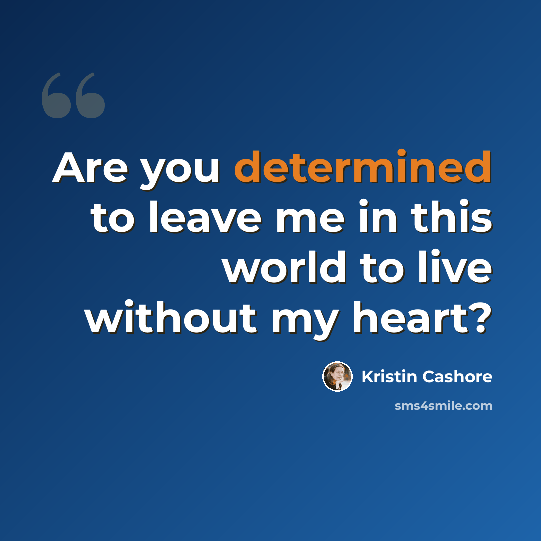 “Are you determined to leave me in this world to live without my heart?” quote by Kristin Cashore