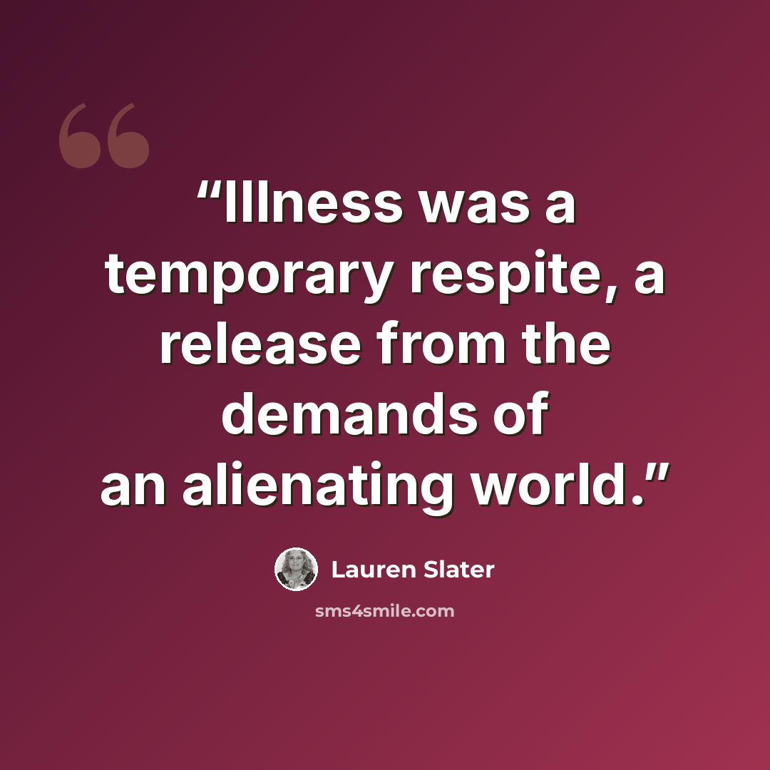 “Illness was a temporary respite, a release from the demands of an alienating world.” quote by Lauren Slater