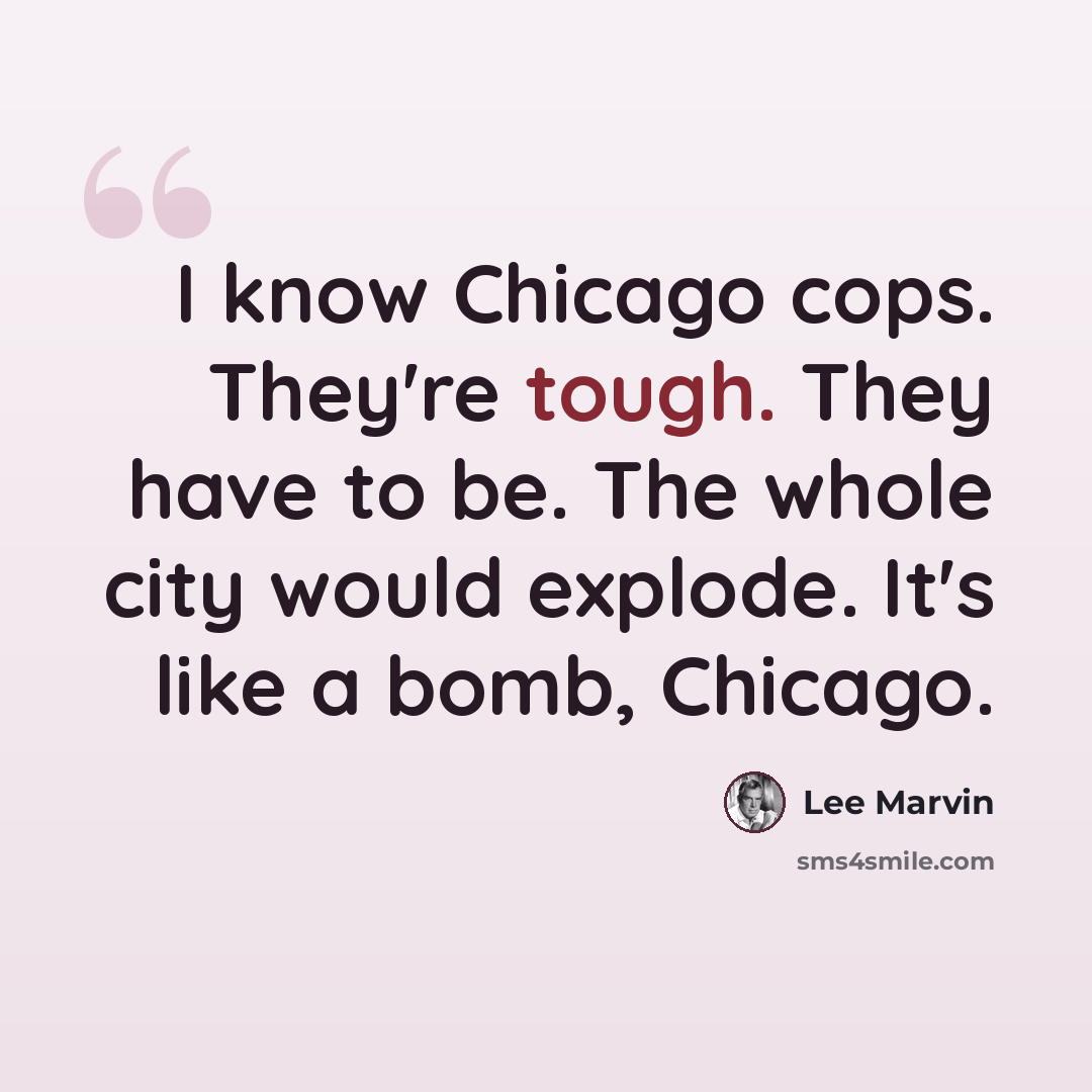 “I know Chicago cops. They're tough. They have to be. The whole city would explode. It's like a bomb, Chicago.” quote by Lee Marvin