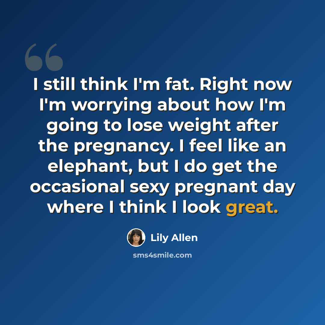 “I still think I'm fat. Right now I'm worrying about how I'm going to lose weight after the pregnancy. I feel like an elephant, but I do get the occasional sexy pregnant day where I think I look great.” quote by Lily Allen