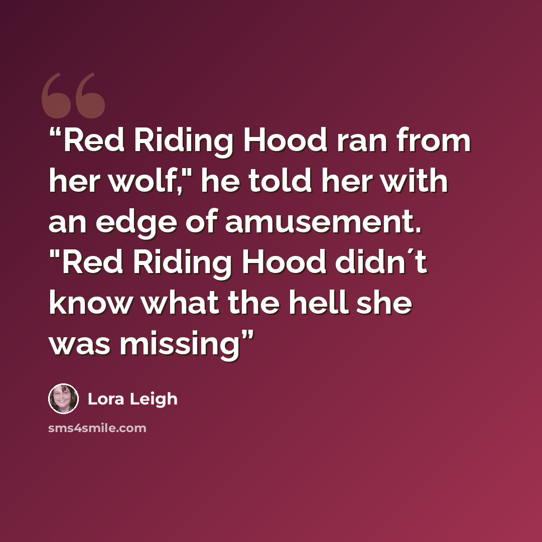 “Red Riding Hood ran from her wolf," he told her with an edge of amusement. "Red Riding Hood didn´t know what the hell she was missing” quote by Lora Leigh