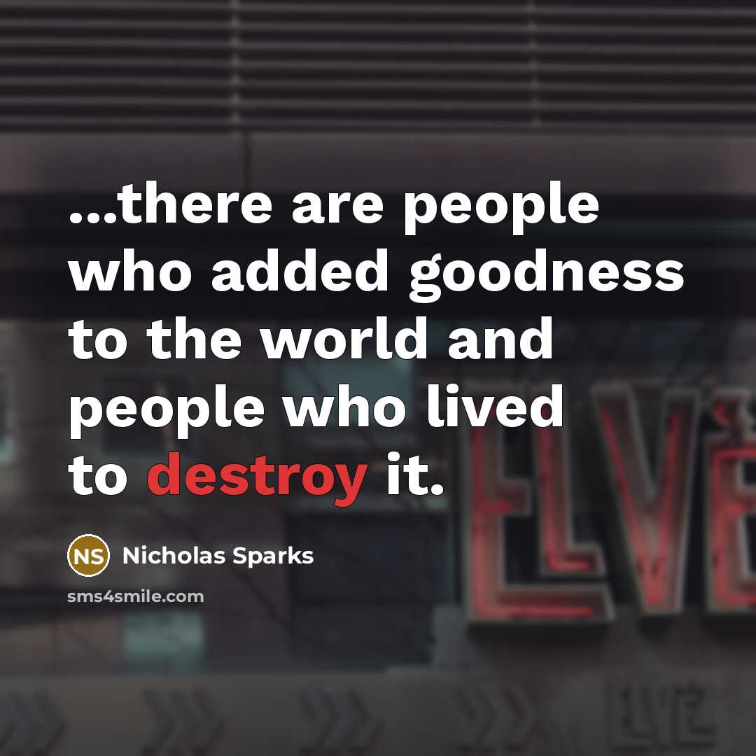 “...there are people who added goodness to the world and people who lived to destroy it.” quote by Nicholas Sparks