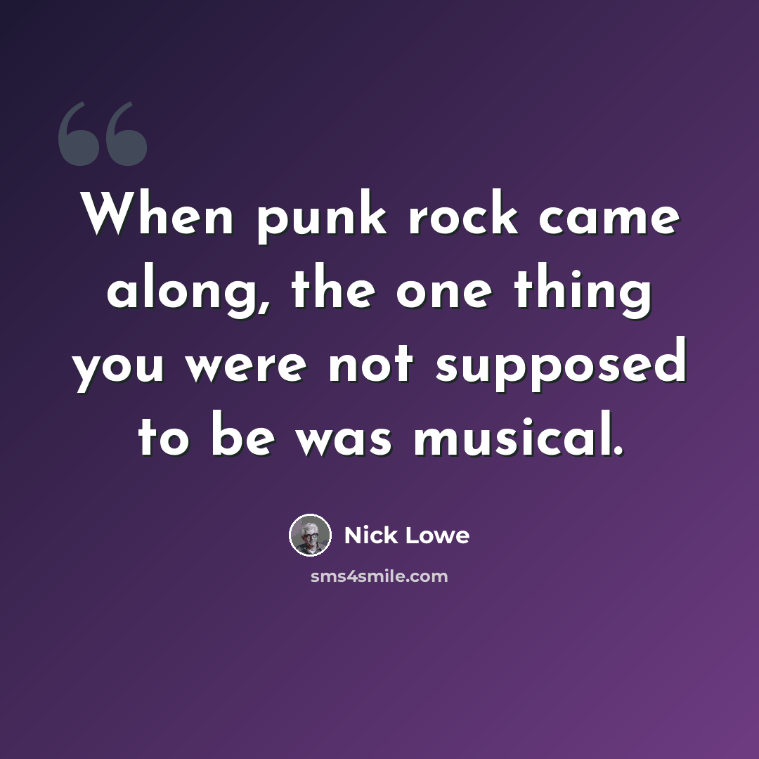 “When punk rock came along, the one thing you were not supposed to be was musical.” quote by Nick Lowe