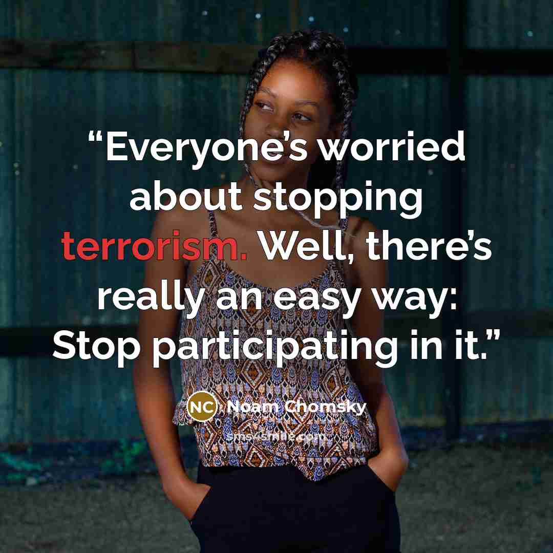 “Everyone’s worried about stopping terrorism. Well, there’s really an easy way: Stop participating in it.” quote by Noam Chomsky