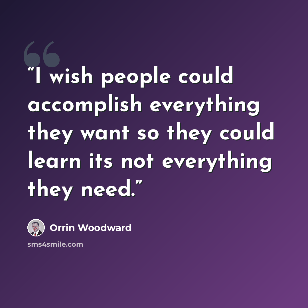 “I wish people could accomplish everything they want so they could learn its not everything they need.” quote by Orrin Woodward