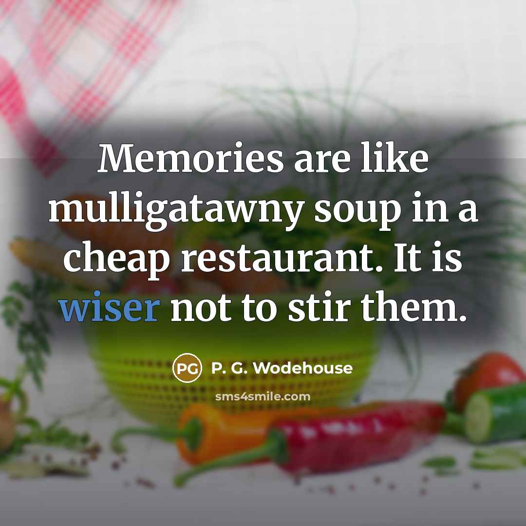 “Memories are like mulligatawny soup in a cheap restaurant. It is wiser not to stir them.” quote by P. G. Wodehouse