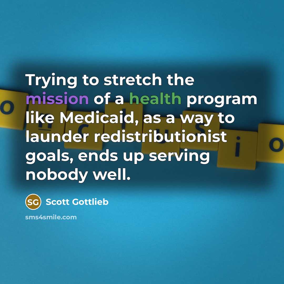 “Trying to stretch the mission of a health program like Medicaid, as a way to launder redistributionist goals, ends up serving nobody well.” quote by Scott Gottlieb