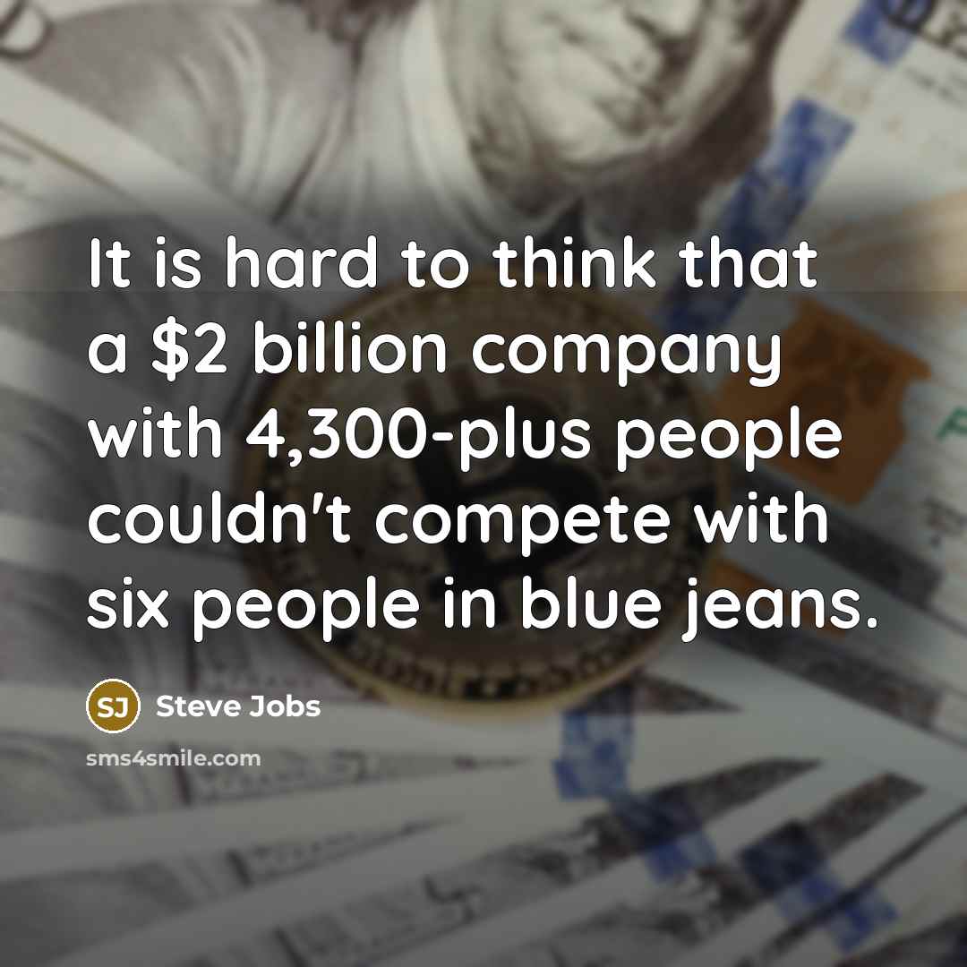 “It is hard to think that a $2 billion company with 4,300-plus people couldn't compete with six people in blue jeans.” quote by Steve Jobs