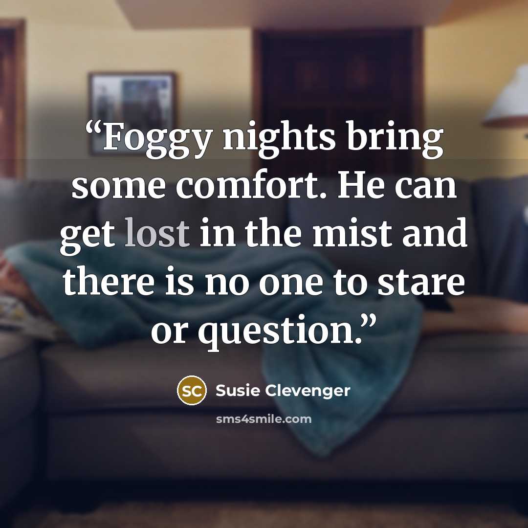 “Foggy nights bring some comfort. He can get lost in the mist and there is no one to stare or question.” quote by Susie Clevenger