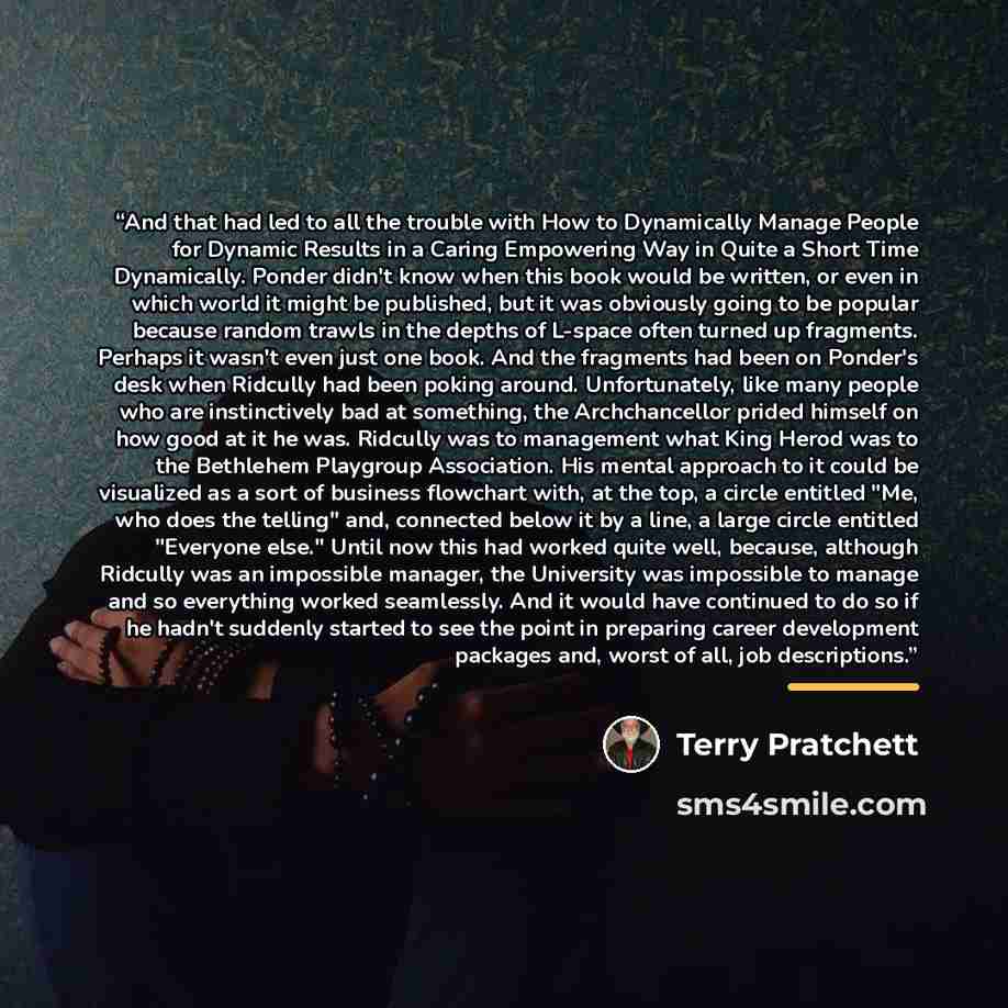 “And that had led to all the trouble with How to Dynamically Manage People for Dynamic Results in a Caring Empowering Way in Quite a Short Time Dynamically. Ponder didn't know when this book would be written, or even in which world it might be published, but it was obviously going to be popular…” quote by Terry Pratchett
