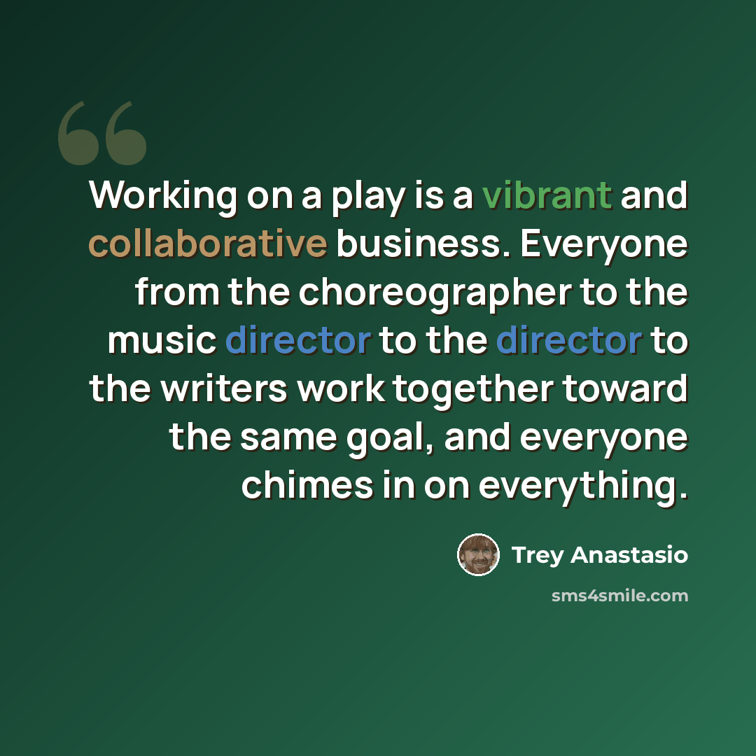“Working on a play is a vibrant and collaborative business. Everyone from the choreographer to the music director to the director to the writers work together toward the same goal, and everyone chimes in on everything.” quote by Trey Anastasio