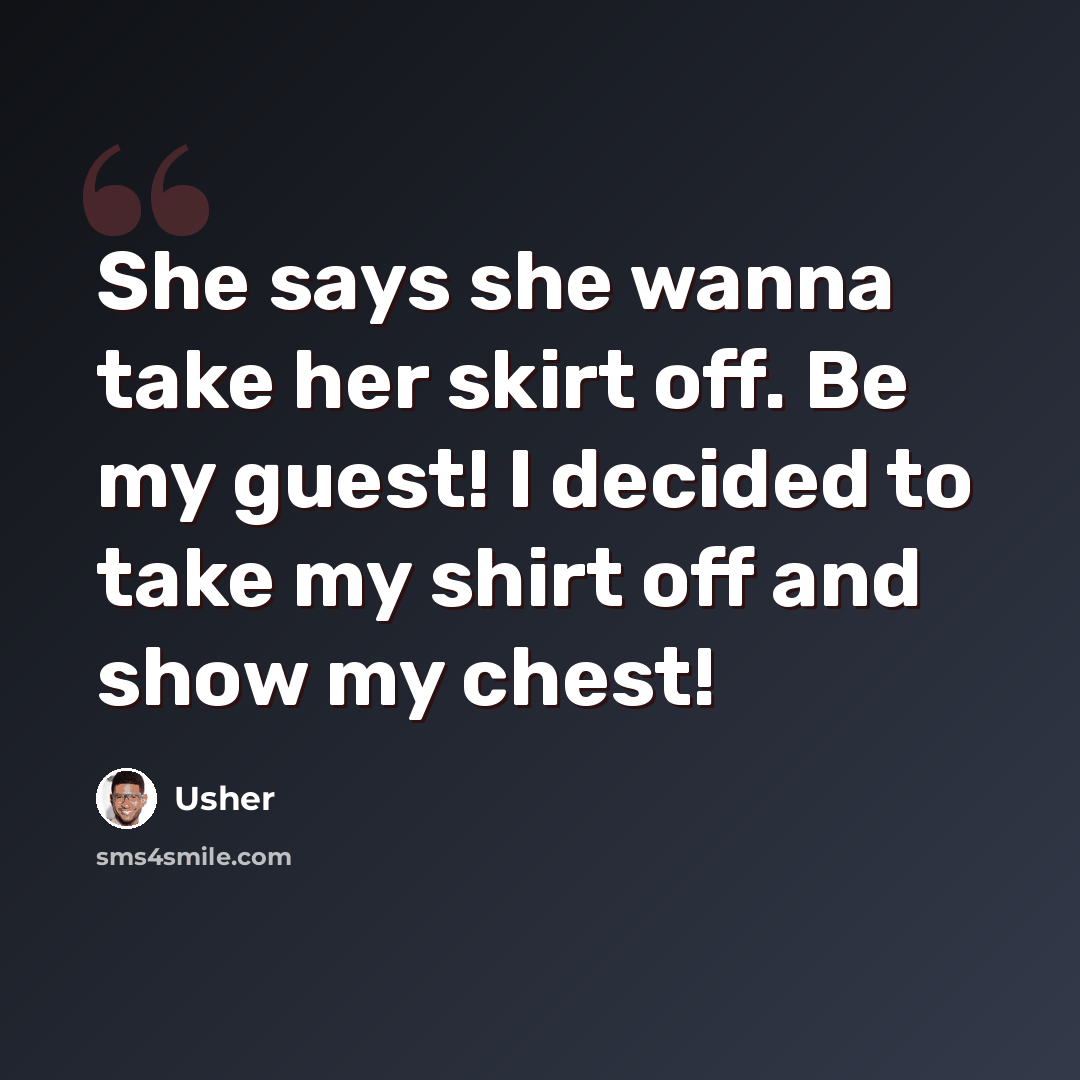 “She says she wanna take her skirt off. Be my guest! I decided to take my shirt off and show my chest!” quote by Usher