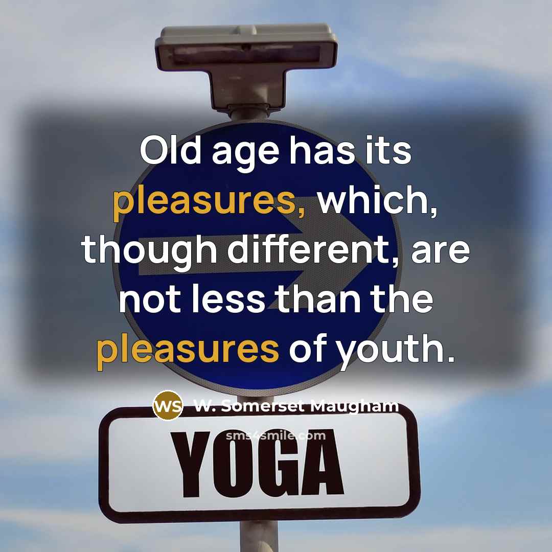“Old age has its pleasures, which, though different, are not less than the pleasures of youth.” quote by W. Somerset Maugham