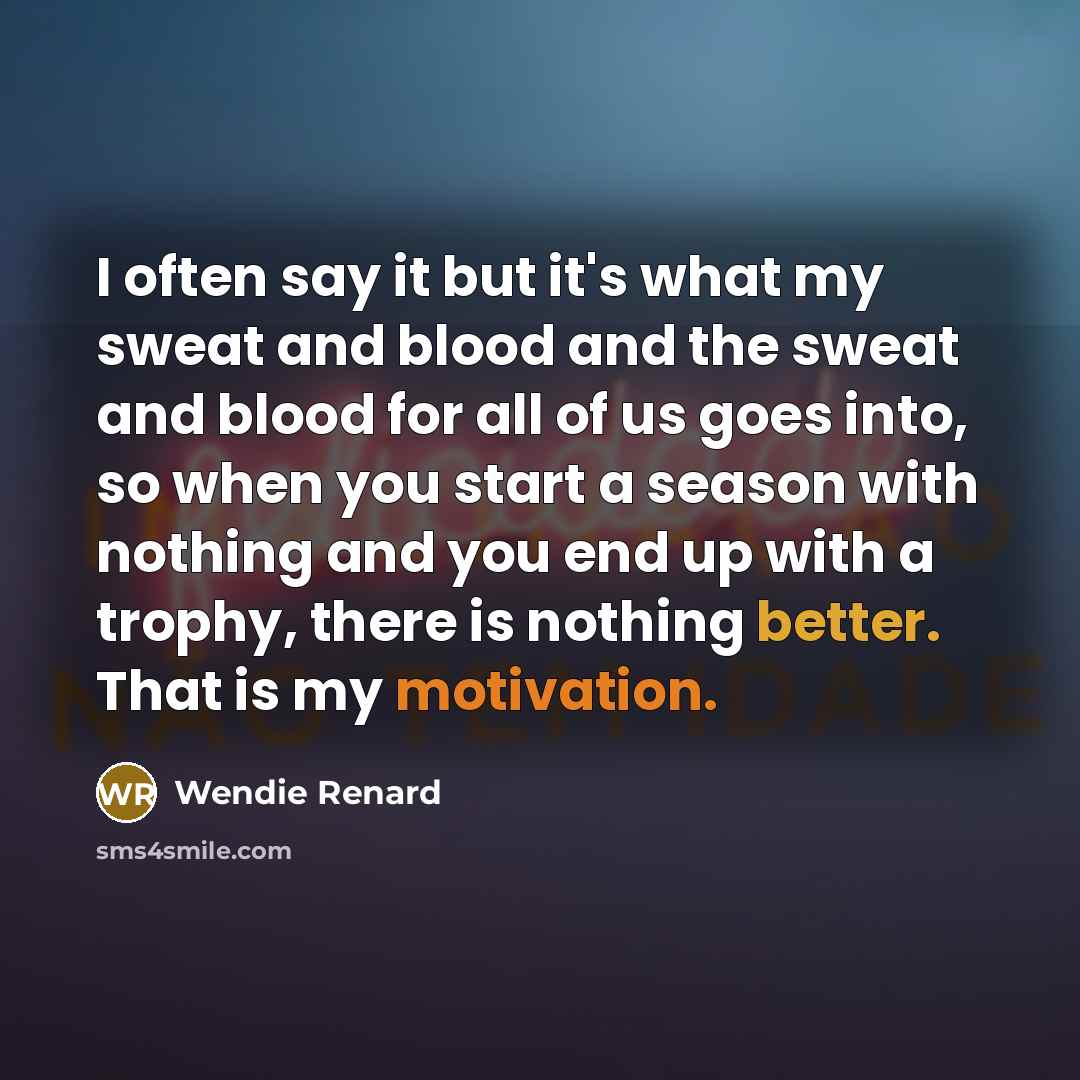 “I often say it but it's what my sweat and blood and the sweat and blood for all of us goes into, so when you start a season with nothing and you end up with a trophy, there is nothing better. That is my motivation.” quote by Wendie Renard