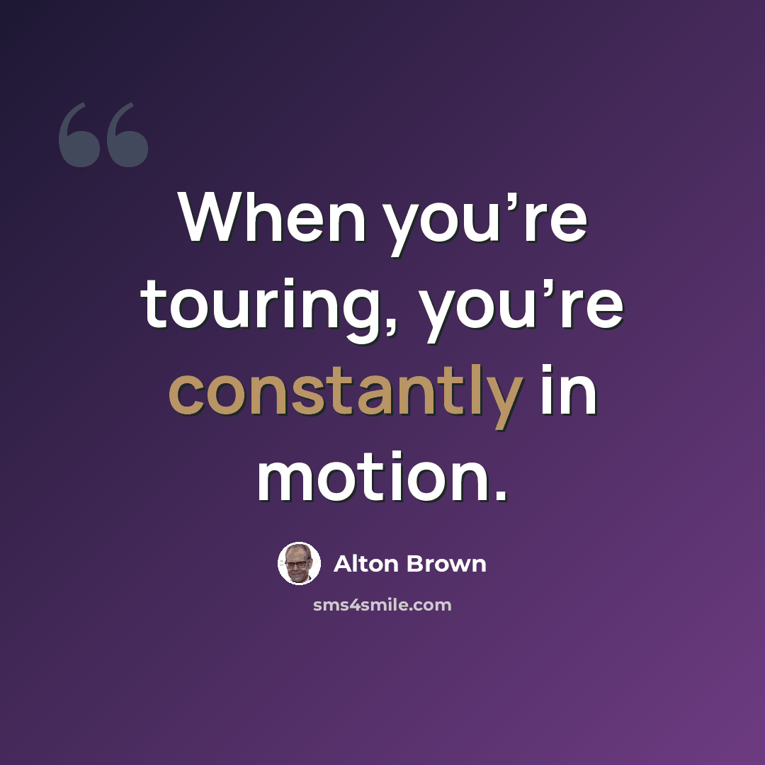 “When you're touring, you're constantly in motion.” quote by Alton Brown