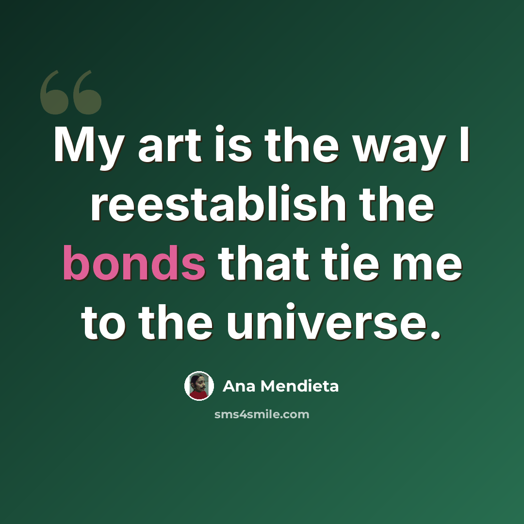 “My art is the way I reestablish the bonds that tie me to the universe.” quote by Ana Mendieta