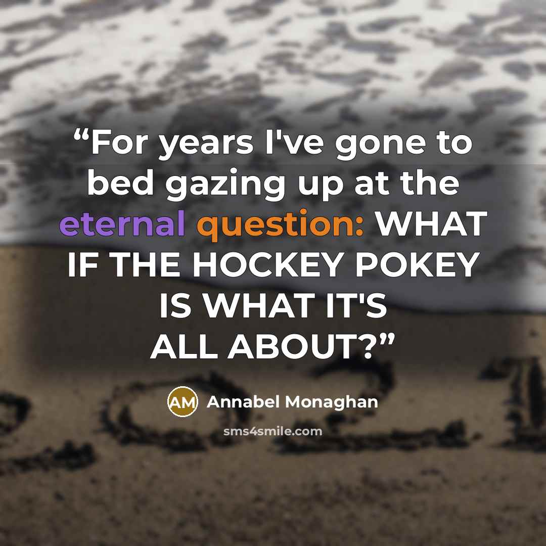“For years I've gone to bed gazing up at the eternal question: WHAT IF THE HOCKEY POKEY IS WHAT IT'S ALL ABOUT?” quote by Annabel Monaghan