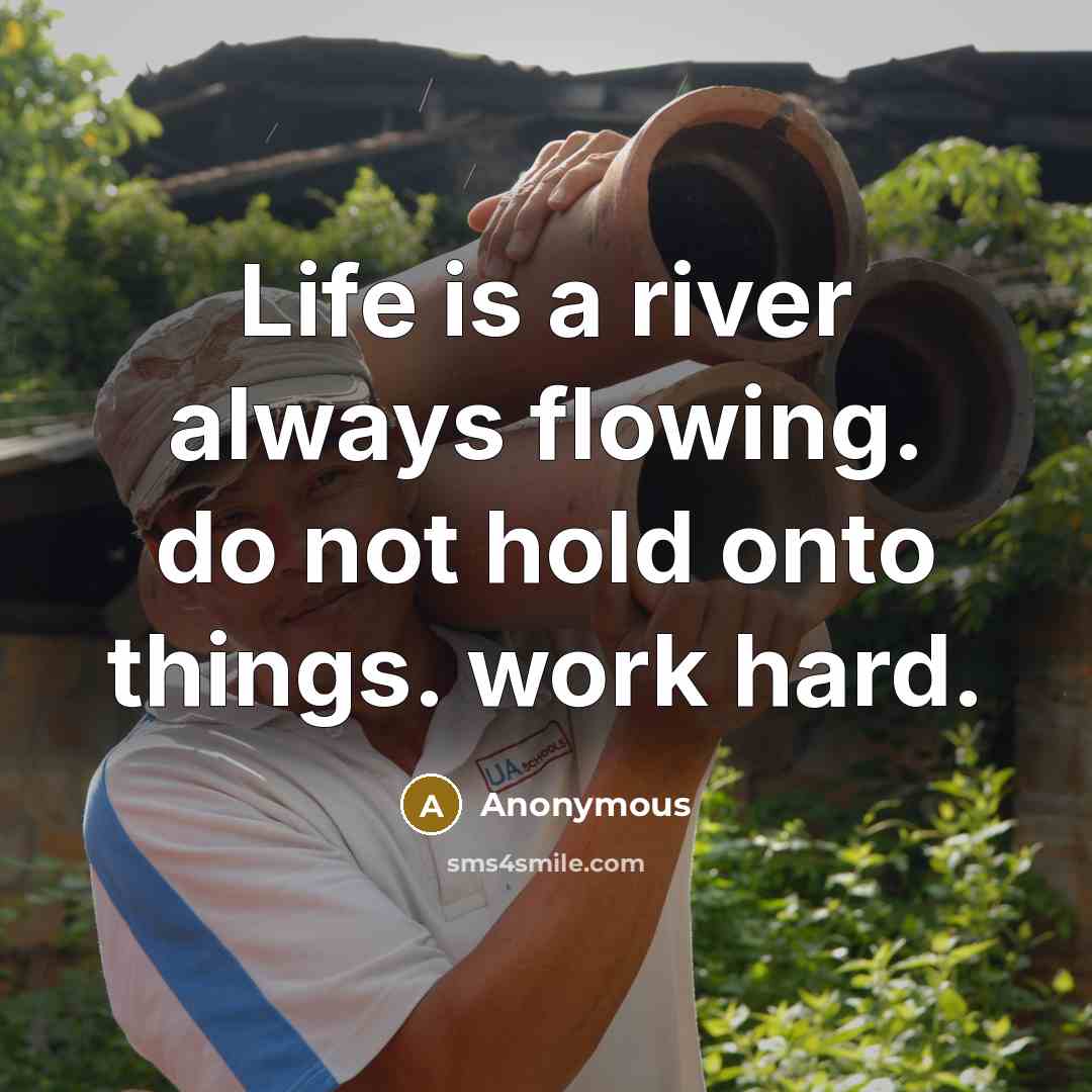 “Life is a river always flowing. do not hold onto things. work hard.” quote by Anonymous