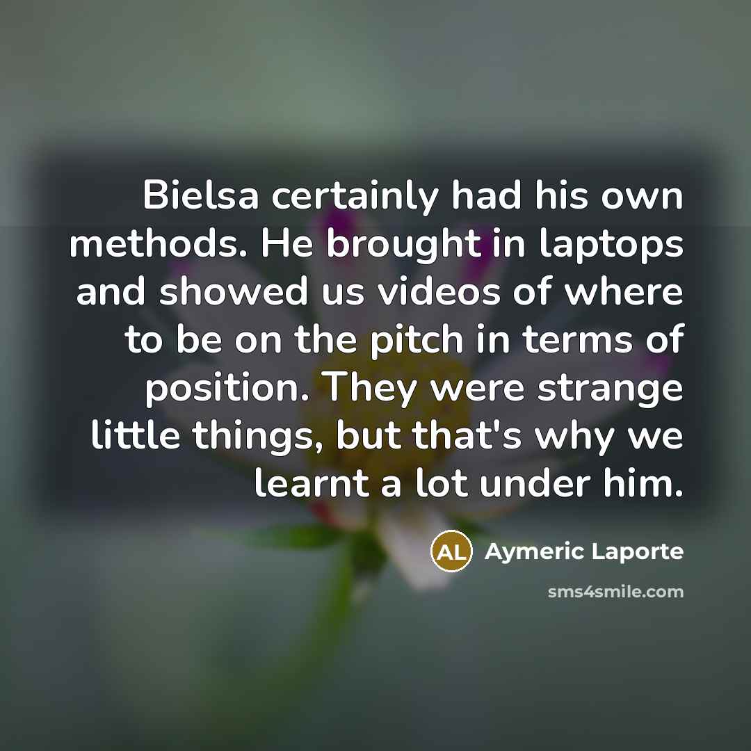 “Bielsa certainly had his own methods. He brought in laptops and showed us videos of where to be on the pitch in terms of position. They were strange little things, but that's why we learnt a lot under him.” quote by Aymeric Laporte