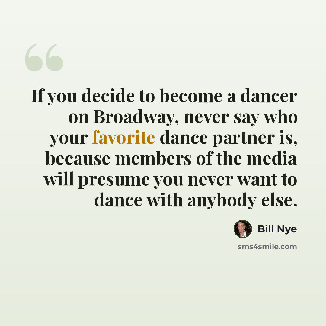 “If you decide to become a dancer on Broadway, never say who your favorite dance partner is, because members of the media will presume you never want to dance with anybody else.” quote by Bill Nye