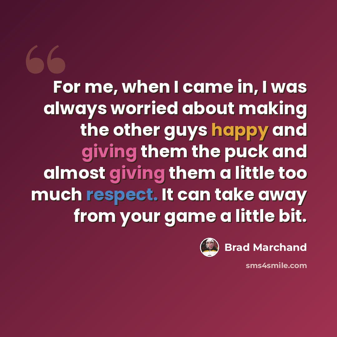 “For me, when I came in, I was always worried about making the other guys happy and giving them the puck and almost giving them a little too much respect. It can take away from your game a little bit.” quote by Brad Marchand