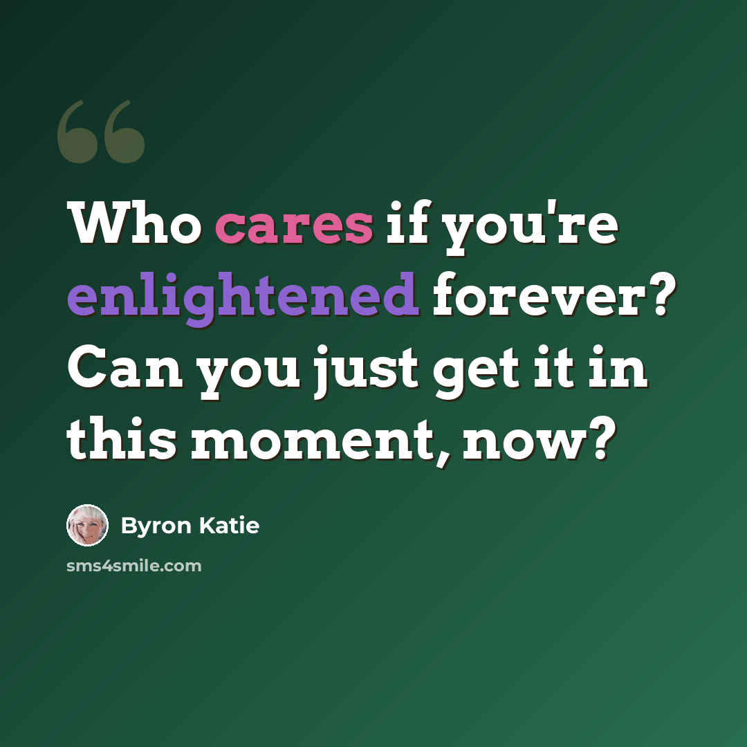 “Who cares if you're enlightened forever? Can you just get it in this moment, now?” quote by Byron Katie