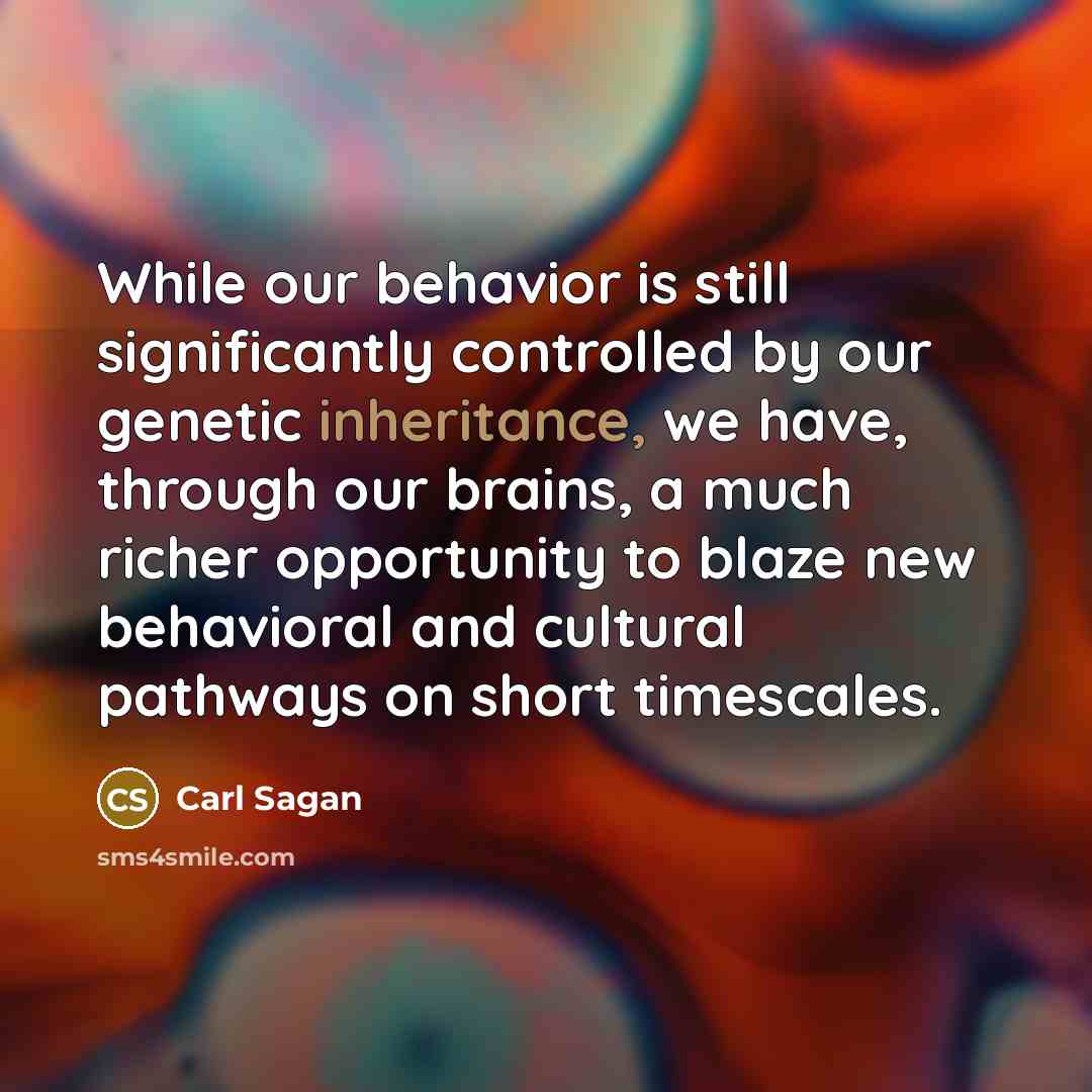 “While our behavior is still significantly controlled by our genetic inheritance, we have, through our brains, a much richer opportunity to blaze new behavioral and cultural pathways on short timescales.” quote by Carl Sagan