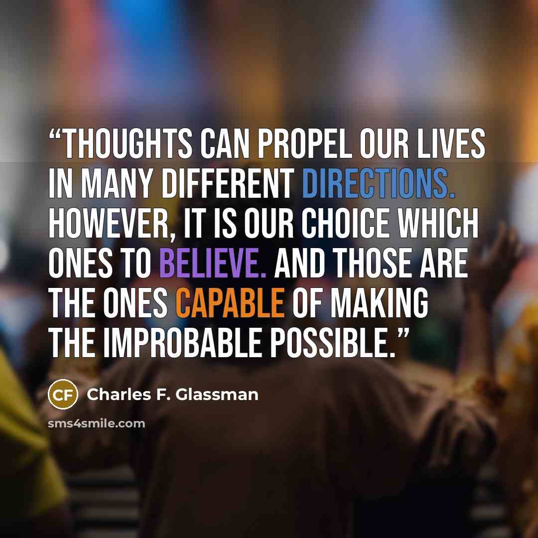 “Thoughts can propel our lives in many different directions. However, it is our choice which ones to believe. And those are the ones capable of making the improbable possible.” quote by Charles F. Glassman