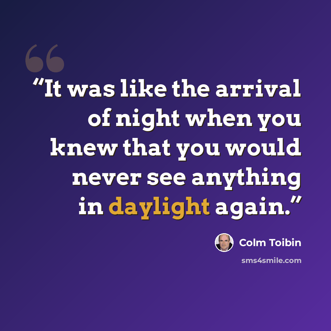 “It was like the arrival of night when you knew that you would never see anything in daylight again.” quote by Colm Tóibín