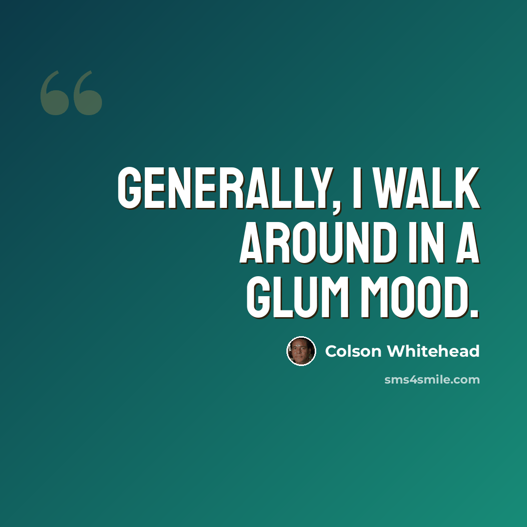 “Generally, I walk around in a glum mood.” quote by Colson Whitehead