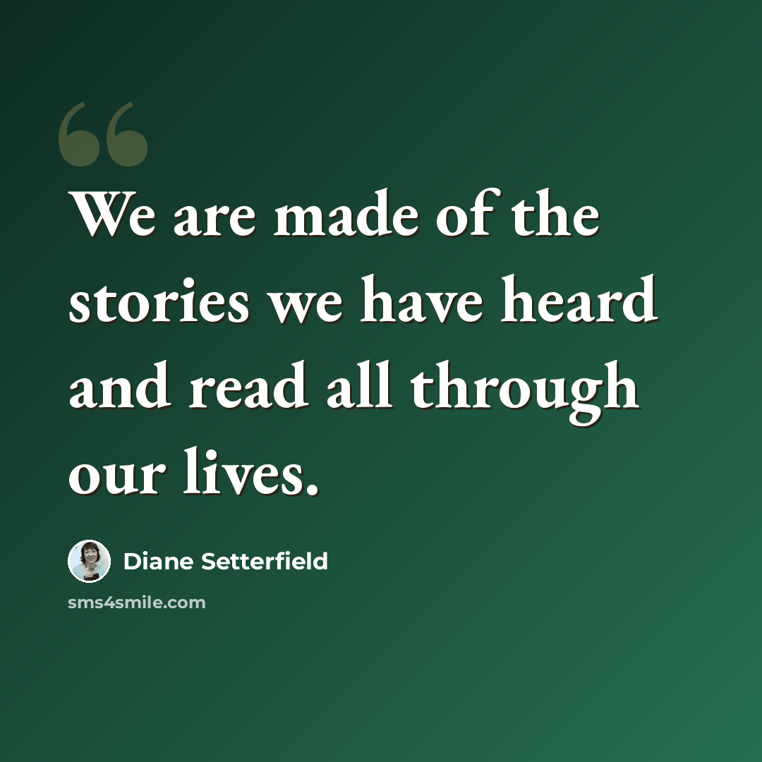 “We are made of the stories we have heard and read all through our lives.” quote by Diane Setterfield