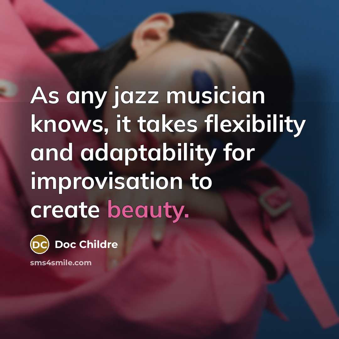 “As any jazz musician knows, it takes flexibility and adaptability for improvisation to create beauty.” quote by Doc Childre