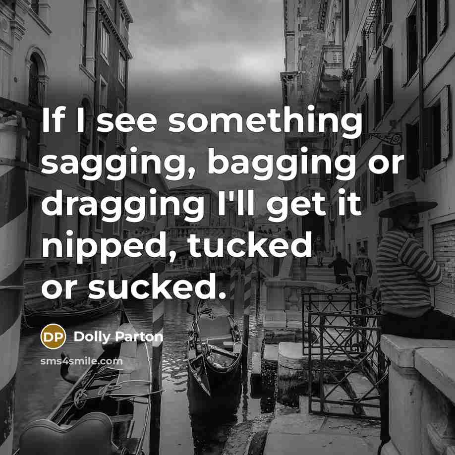 “If I see something sagging, bagging or dragging I'll get it nipped, tucked or sucked.” quote by Dolly Parton