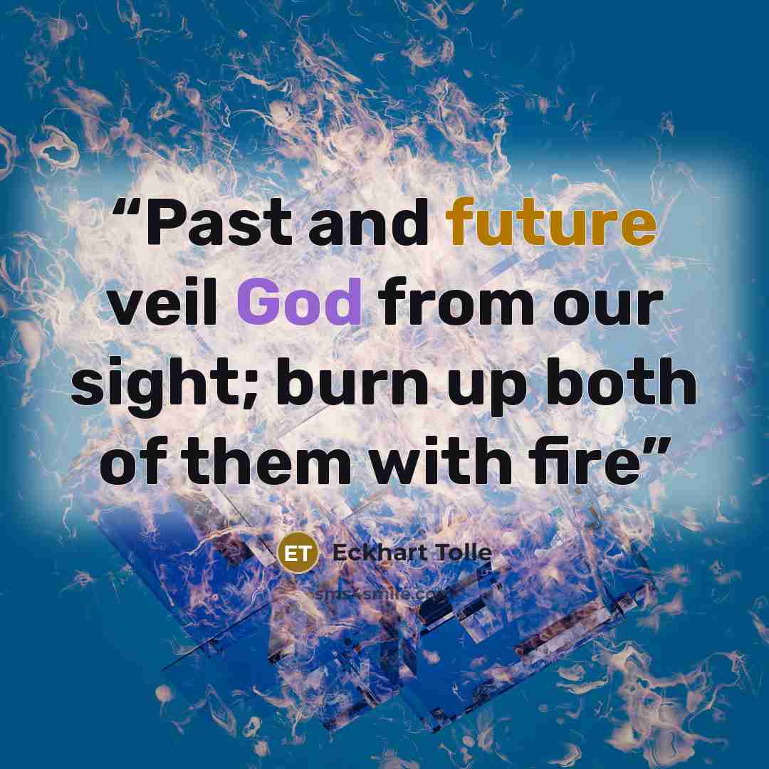 “Past and future veil God from our sight; burn up both of them with fire” quote by Eckhart Tolle