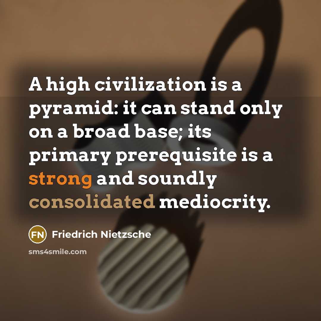 “A high civilization is a pyramid: it can stand only on a broad base; its primary prerequisite is a strong and soundly consolidated mediocrity.” quote by Friedrich Nietzsche