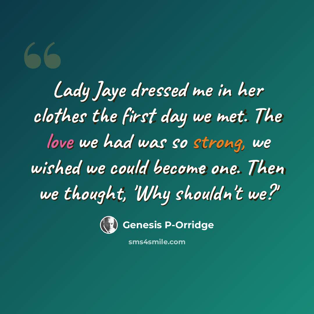“Lady Jaye dressed me in her clothes the first day we met. The love we had was so strong, we wished we could become one. Then we thought, 'Why shouldn't we?'” quote by Genesis P-Orridge