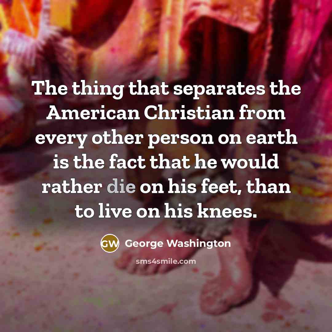 “The thing that separates the American Christian from every other person on earth is the fact that he would rather die on his feet, than to live on his knees.” quote by George Washington