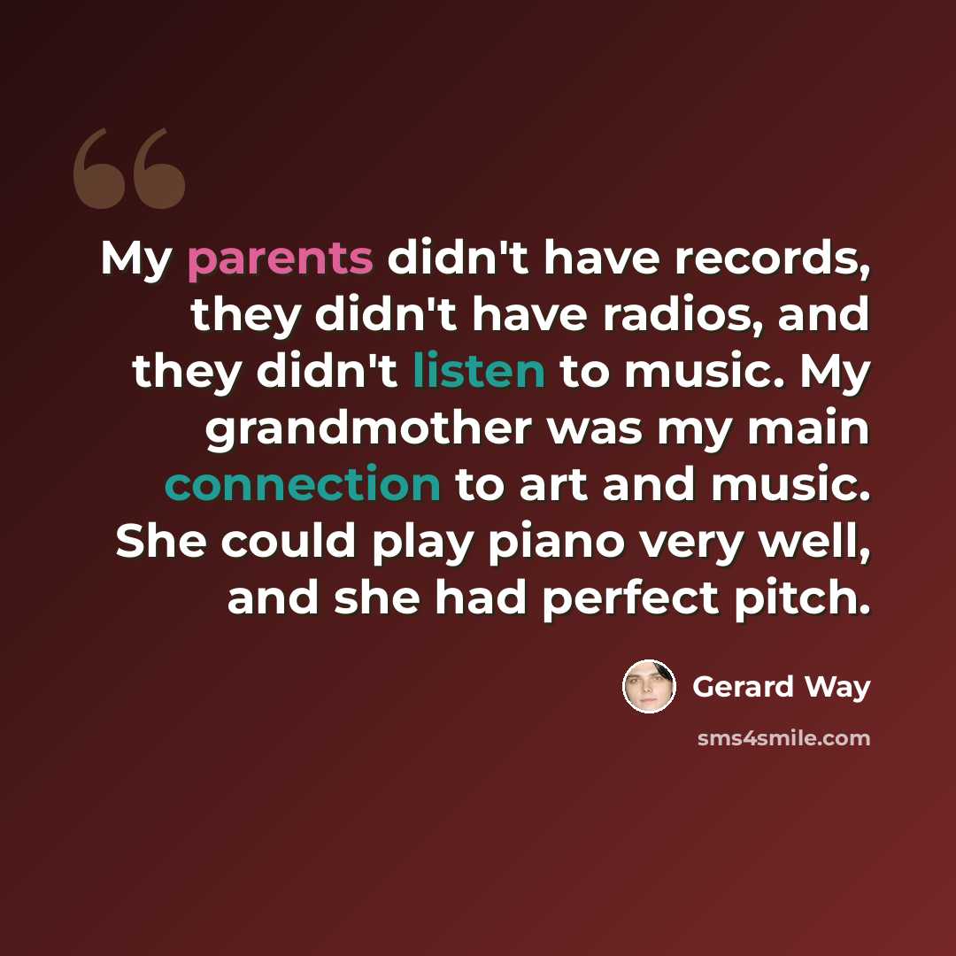 “My parents didn't have records, they didn't have radios, and they didn't listen to music. My grandmother was my main connection to art and music. She could play piano very well, and she had perfect pitch.” quote by Gerard Way