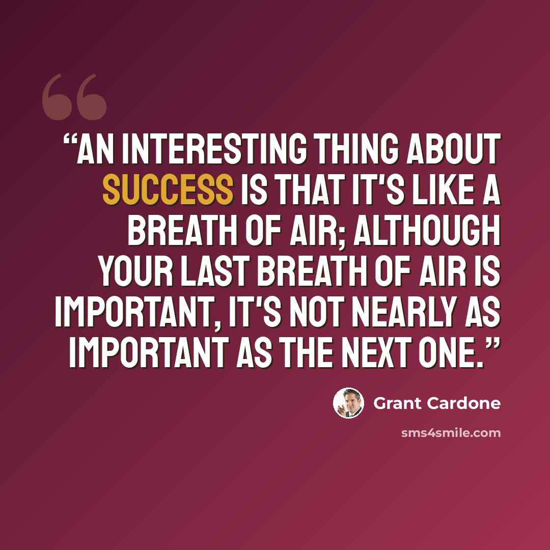 “An interesting thing about success is that it's like a breath of air; although your last breath of air is important, it's not nearly as important as the next one.” quote by Grant Cardone