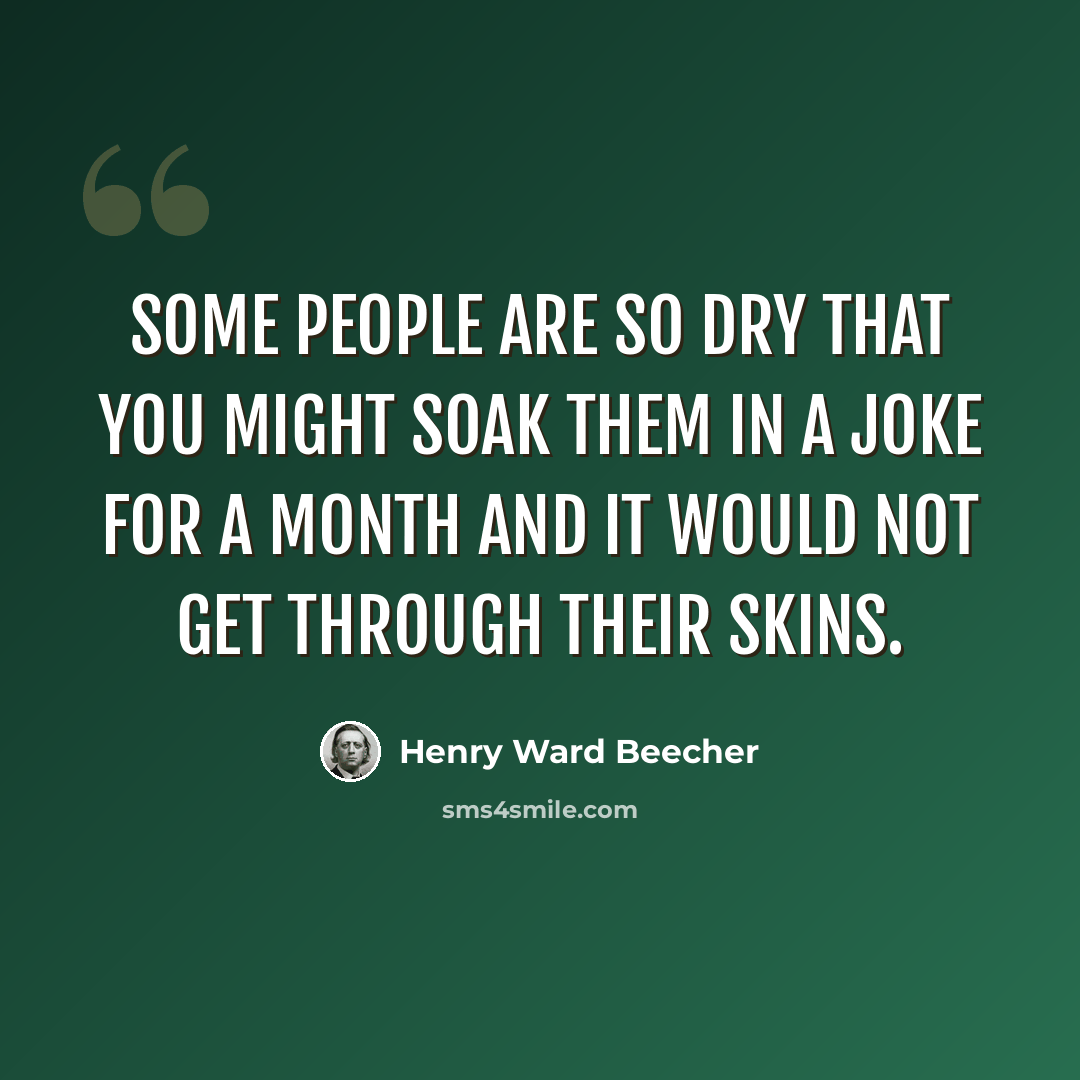 “Some people are so dry that you might soak them in a joke for a month and it would not get through their skins.” quote by Henry Ward Beecher
