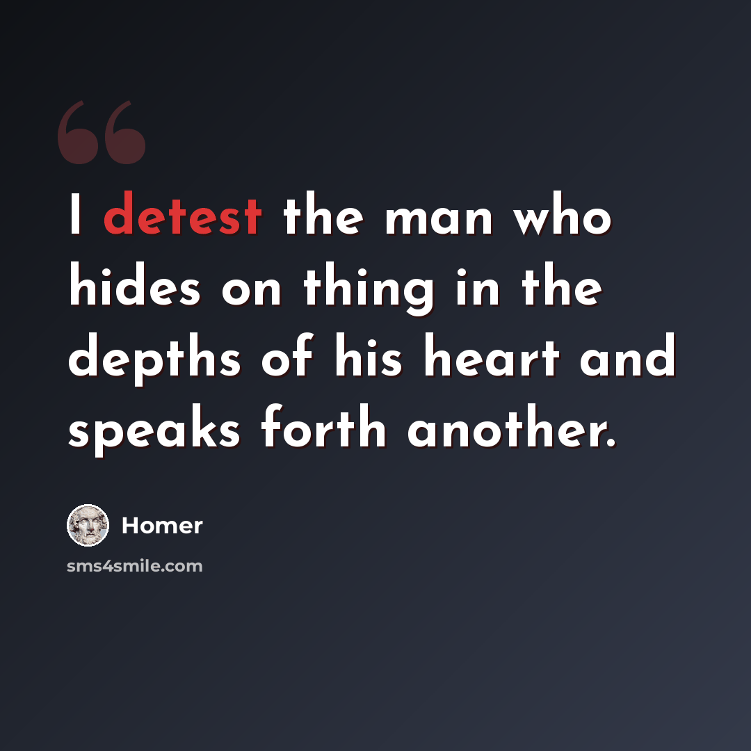 “I detest the man who hides on thing in the depths of his heart and speaks forth another.” quote by Homer