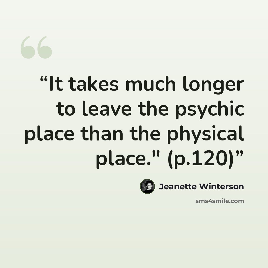 “It takes much longer to leave the psychic place than the physical place." (p.120)” quote by Jeanette Winterson