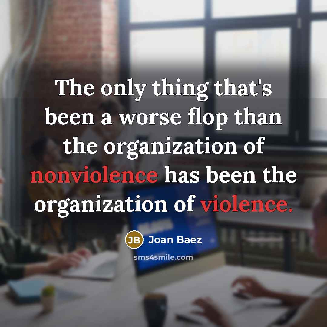 “The only thing that's been a worse flop than the organization of nonviolence has been the organization of violence.” quote by Joan Baez