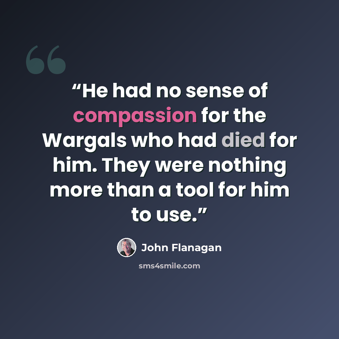“He had no sense of compassion for the Wargals who had died for him. They were nothing more than a tool for him to use.” quote by John Flanagan
