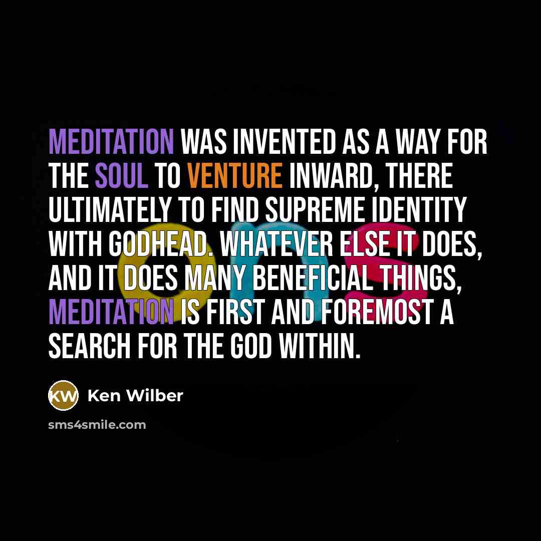 “Meditation was invented as a way for the soul to venture inward, there ultimately to find supreme identity with Godhead. Whatever else it does, and it does many beneficial things, meditation is first and foremost a search for the God within.” quote by Ken Wilber