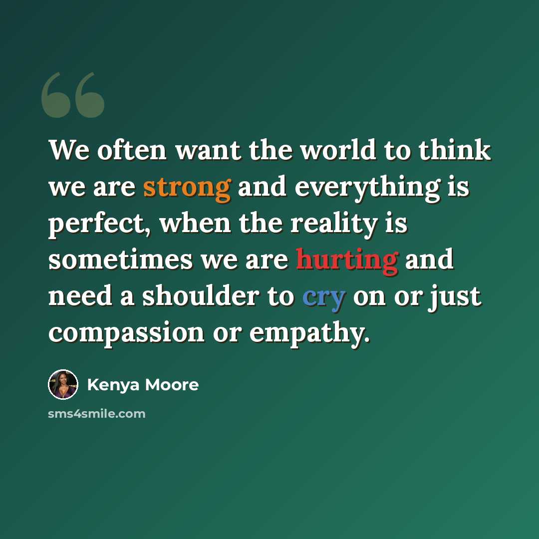 “We often want the world to think we are strong and everything is perfect, when the reality is sometimes we are hurting and need a shoulder to cry on or just compassion or empathy.” quote by Kenya Moore