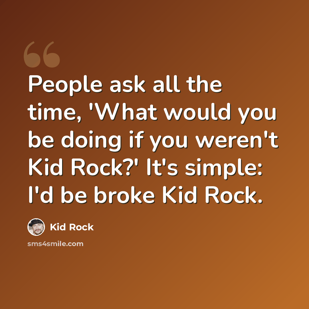 “People ask all the time, 'What would you be doing if you weren't Kid Rock?' It's simple: I'd be broke Kid Rock.” quote by Kid Rock