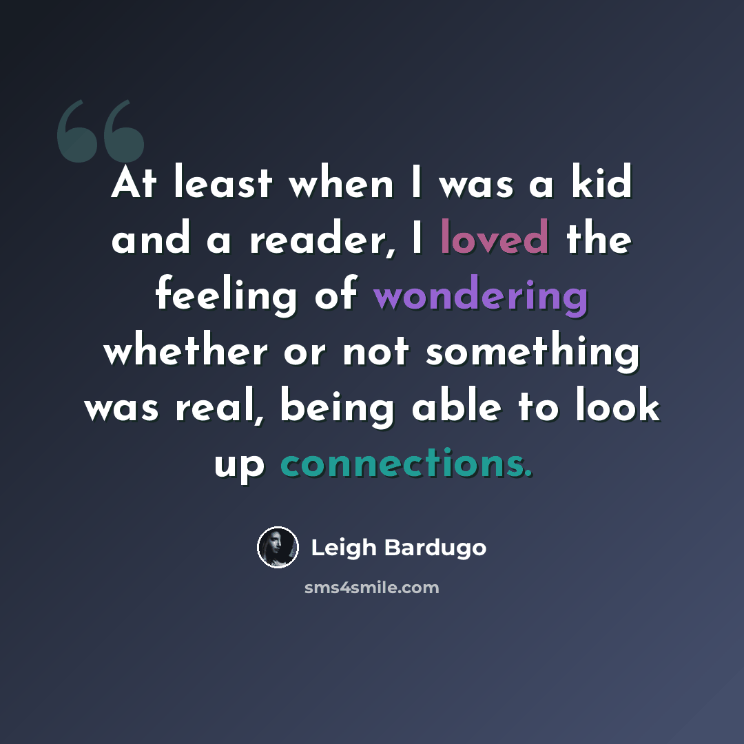 “At least when I was a kid and a reader, I loved the feeling of wondering whether or not something was real, being able to look up connections.” quote by Leigh Bardugo