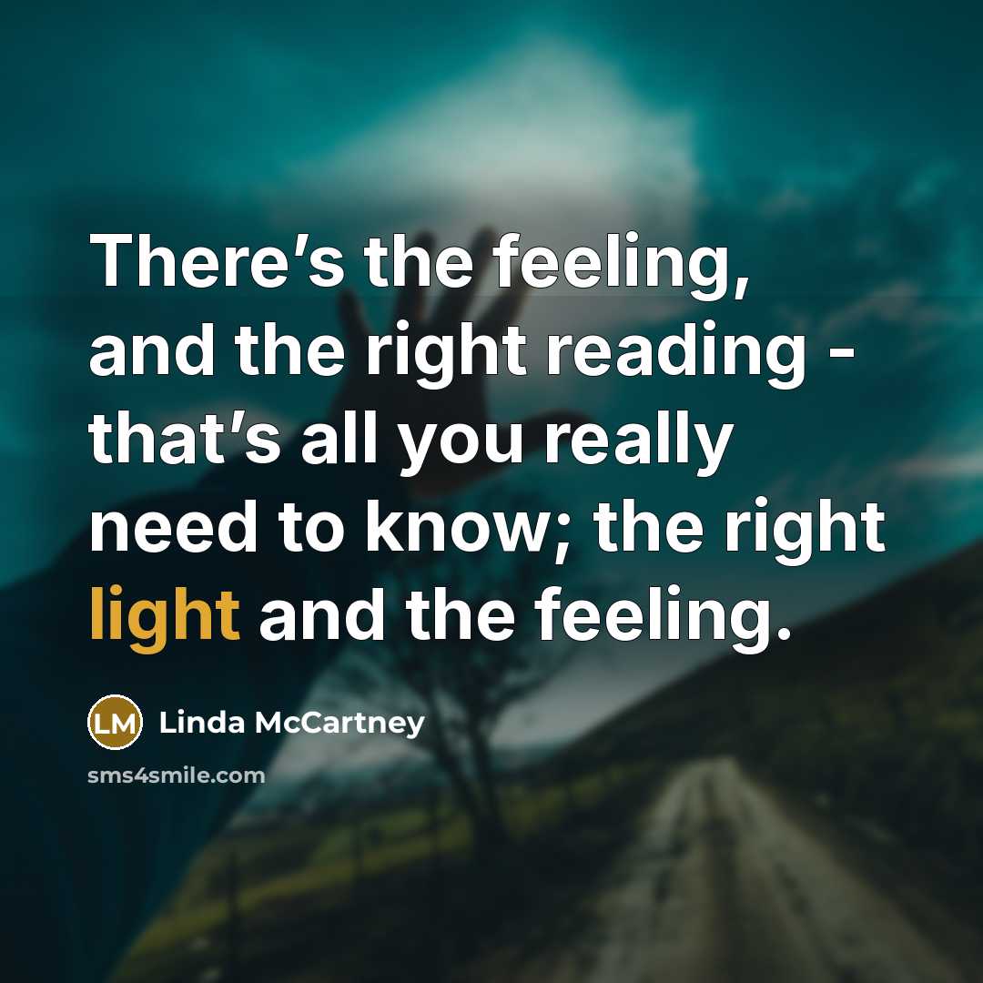 “There’s the feeling, and the right reading - that’s all you really need to know; the right light and the feeling.” quote by Linda McCartney