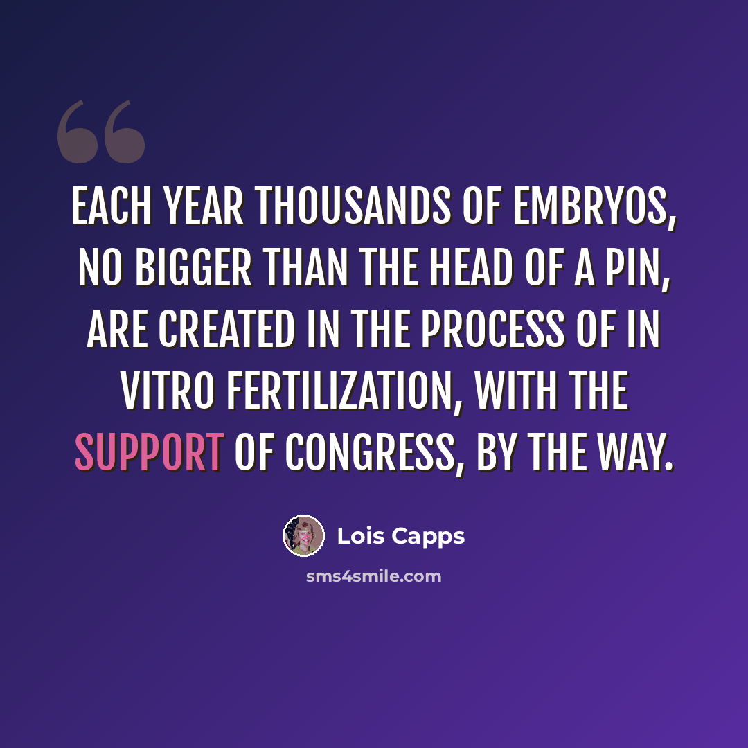 “Each year thousands of embryos, no bigger than the head of a pin, are created in the process of in vitro fertilization, with the support of Congress, by the way.” quote by Lois Capps